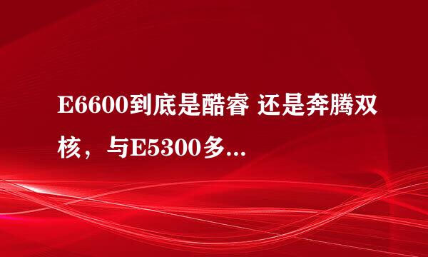 E6600到底是酷睿 还是奔腾双核，与E5300多大差别？