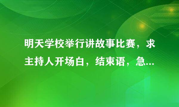 明天学校举行讲故事比赛，求主持人开场白，结束语，急！！！！！！！！！！！！！！