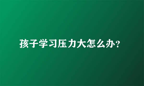 孩子学习压力大怎么办？