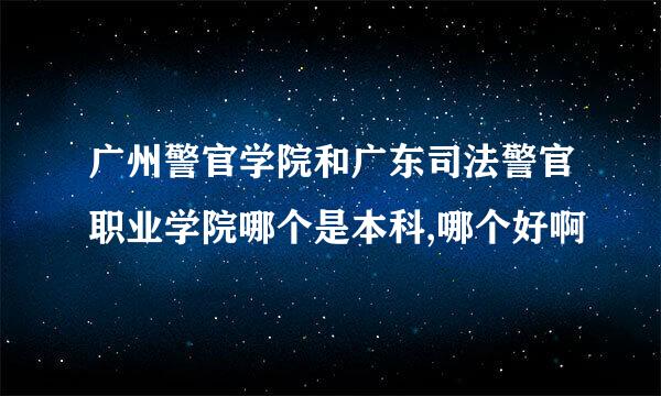 广州警官学院和广东司法警官职业学院哪个是本科,哪个好啊