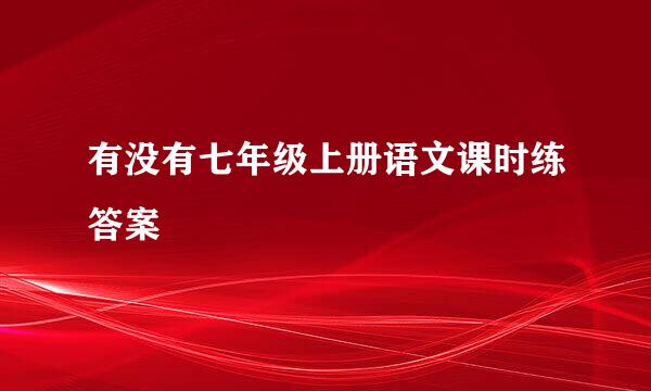 有没有七年级上册语文课时练答案