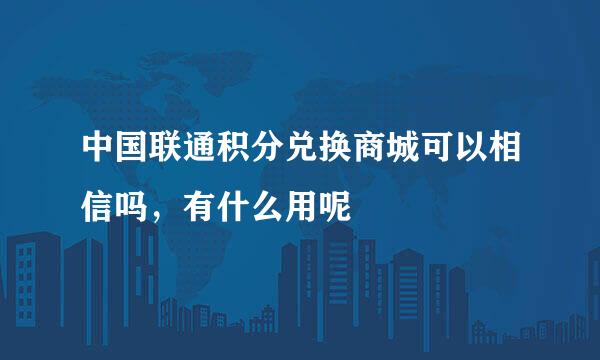 中国联通积分兑换商城可以相信吗，有什么用呢