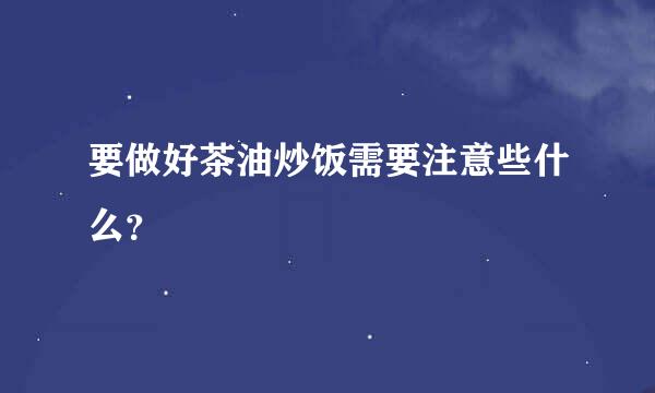 要做好茶油炒饭需要注意些什么？