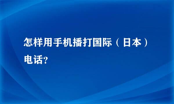 怎样用手机播打国际（日本）电话？