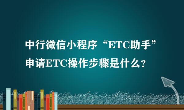 中行微信小程序“ETC助手”申请ETC操作步骤是什么？