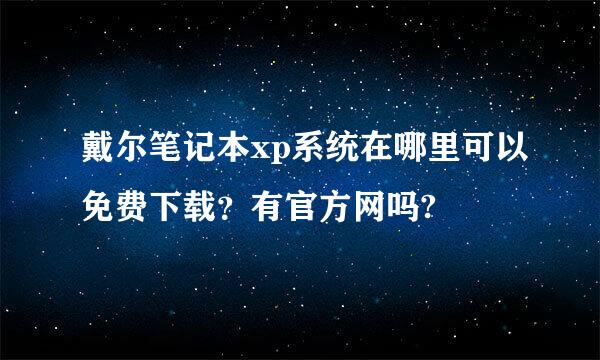 戴尔笔记本xp系统在哪里可以免费下载？有官方网吗?