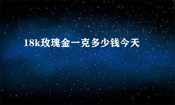 18k玫瑰金一克多少钱今天