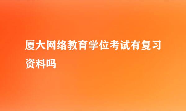 厦大网络教育学位考试有复习资料吗