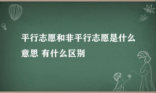 平行志愿和非平行志愿是什么意思 有什么区别