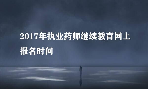 2017年执业药师继续教育网上报名时间