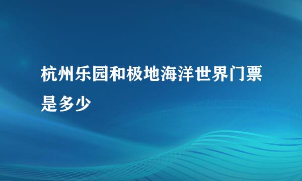 杭州乐园和极地海洋世界门票是多少