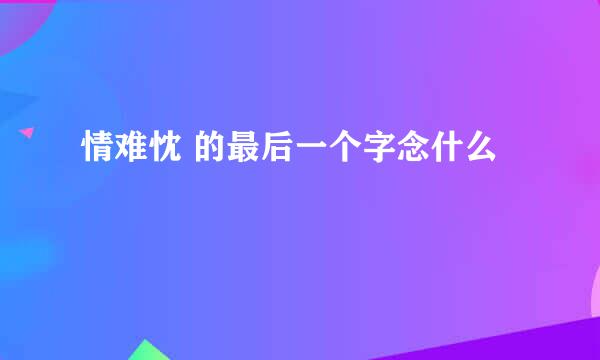 情难忱 的最后一个字念什么