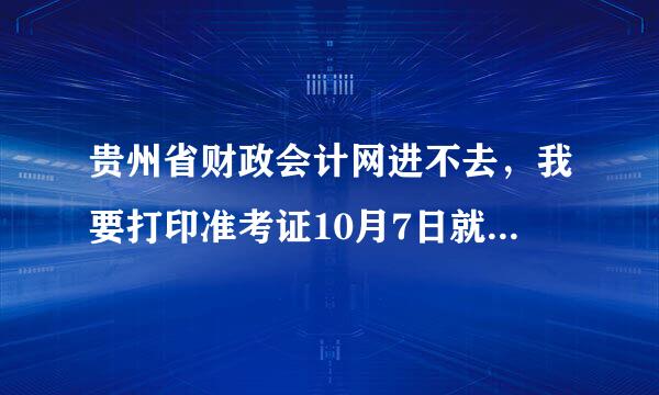 贵州省财政会计网进不去，我要打印准考证10月7日就截止了，现在相关部门又都放假怎么办啊?