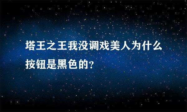 塔王之王我没调戏美人为什么按钮是黑色的？