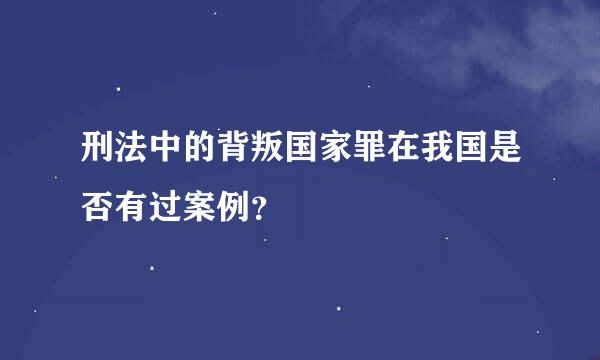 刑法中的背叛国家罪在我国是否有过案例？