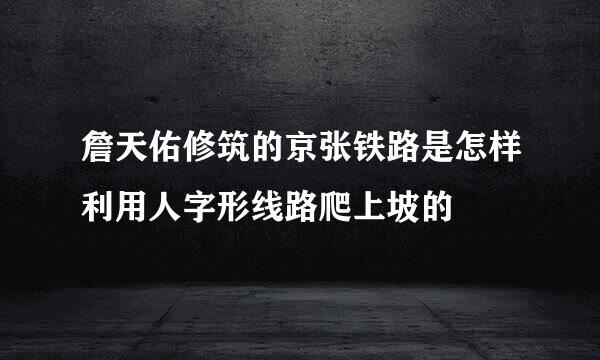 詹天佑修筑的京张铁路是怎样利用人字形线路爬上坡的