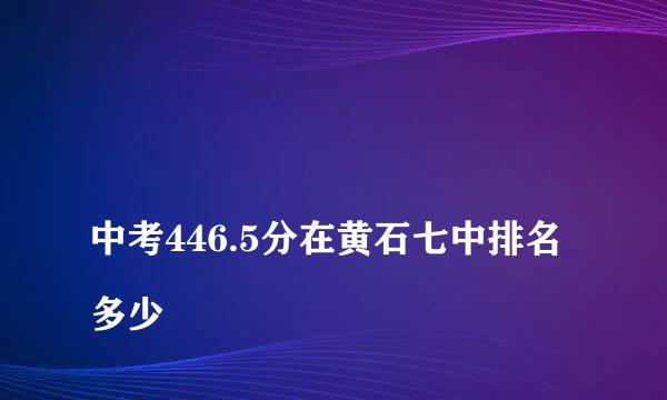 
中考446.5分在黄石七中排名多少
