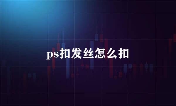 ps扣发丝怎么扣