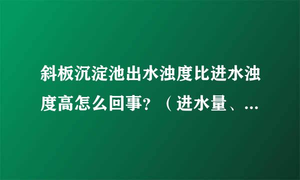 斜板沉淀池出水浊度比进水浊度高怎么回事？（进水量、加药量都一样）