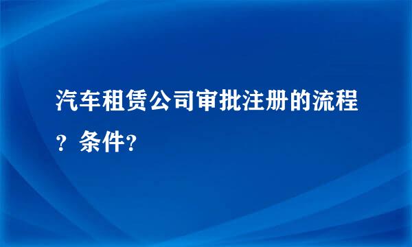 汽车租赁公司审批注册的流程？条件？