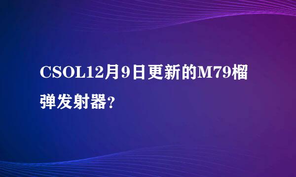 CSOL12月9日更新的M79榴弹发射器？