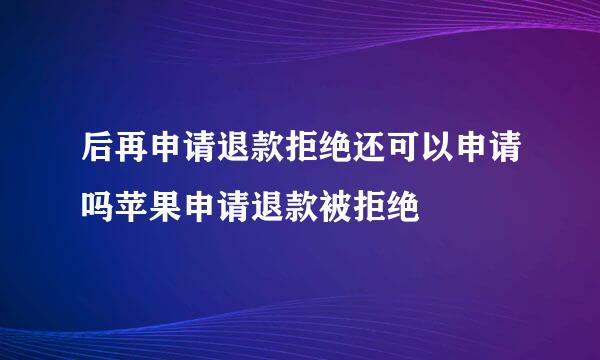 后再申请退款拒绝还可以申请吗苹果申请退款被拒绝