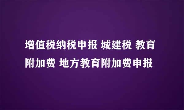 增值税纳税申报 城建税 教育附加费 地方教育附加费申报