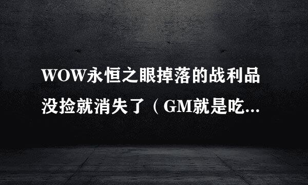 WOW永恒之眼掉落的战利品没捡就消失了（GM就是吃干饭的）