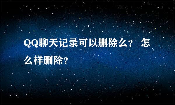 QQ聊天记录可以删除么？ 怎么样删除？