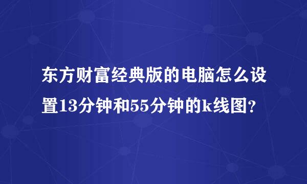 东方财富经典版的电脑怎么设置13分钟和55分钟的k线图？