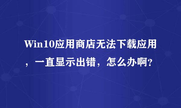 Win10应用商店无法下载应用，一直显示出错，怎么办啊？