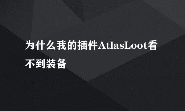 为什么我的插件AtlasLoot看不到装备