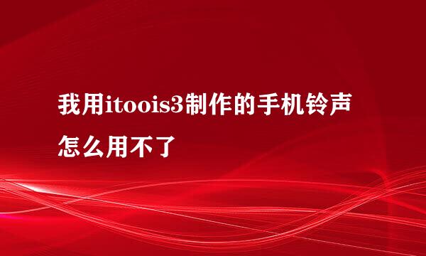 我用itoois3制作的手机铃声怎么用不了