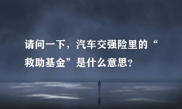 请问一下，汽车交强险里的“救助基金”是什么意思？