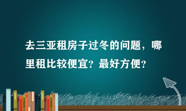 去三亚租房子过冬的问题，哪里租比较便宜？最好方便？