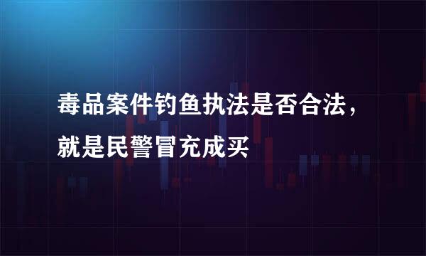 毒品案件钓鱼执法是否合法，就是民警冒充成买