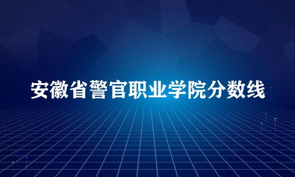 安徽省警官职业学院分数线