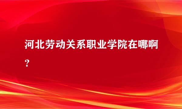 河北劳动关系职业学院在哪啊？