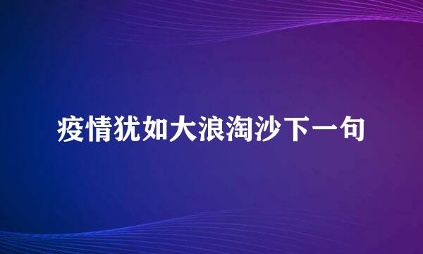 疫情犹如大浪淘沙下一句