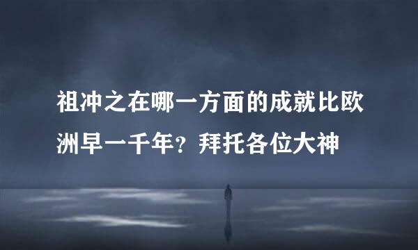 祖冲之在哪一方面的成就比欧洲早一千年？拜托各位大神