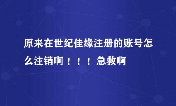 原来在世纪佳缘注册的账号怎么注销啊 ！！！急救啊