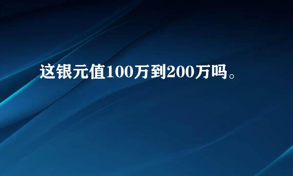 这银元值100万到200万吗。