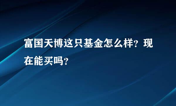 富国天博这只基金怎么样？现在能买吗？