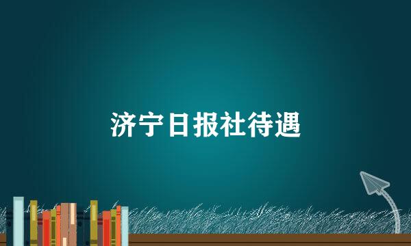 济宁日报社待遇