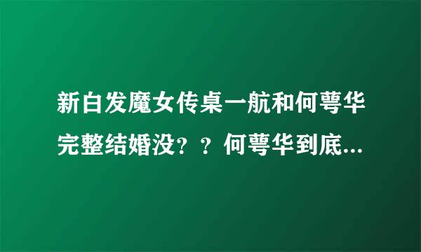 新白发魔女传桌一航和何萼华完整结婚没？？何萼华到底和谁结婚啦？？卓一航结局是啥？吴奇隆版的啊。谢...