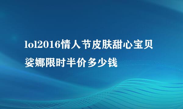 lol2016情人节皮肤甜心宝贝娑娜限时半价多少钱