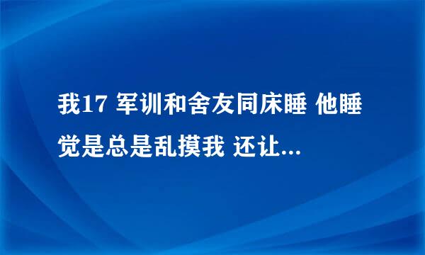 我17 军训和舍友同床睡 他睡觉是总是乱摸我 还让我…了好几次 我一直装睡 应该制止他吗