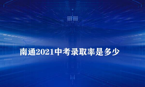 
南通2021中考录取率是多少
