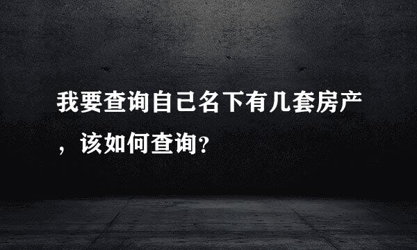 我要查询自己名下有几套房产，该如何查询？