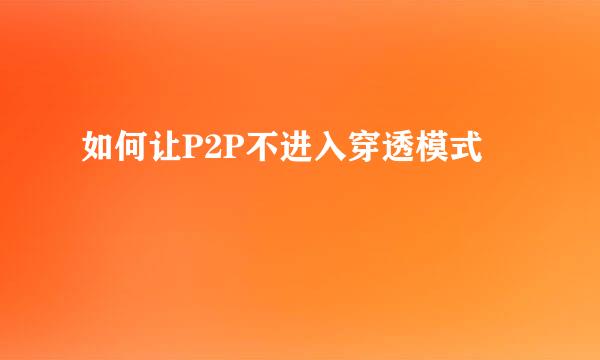 如何让P2P不进入穿透模式